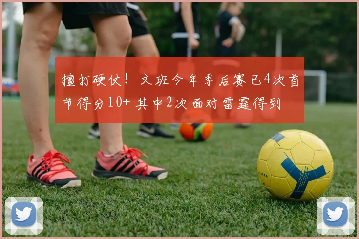 擅打硬仗！文班今年季后赛已4次首节得分10+ 其中2次面对雷霆得到