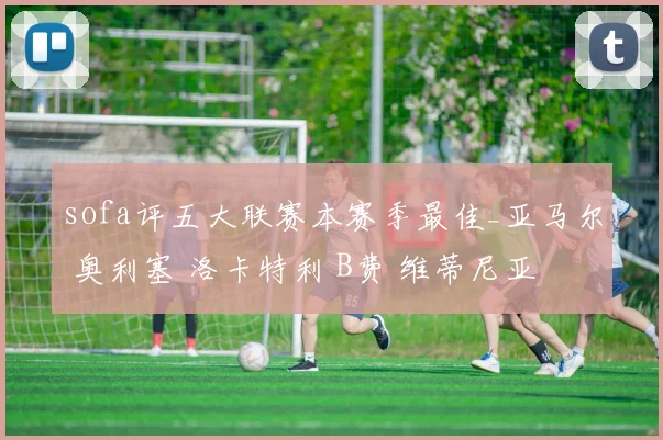 sofa评五大联赛本赛季最佳_亚马尔 奥利塞 洛卡特利 B费 维蒂尼亚
