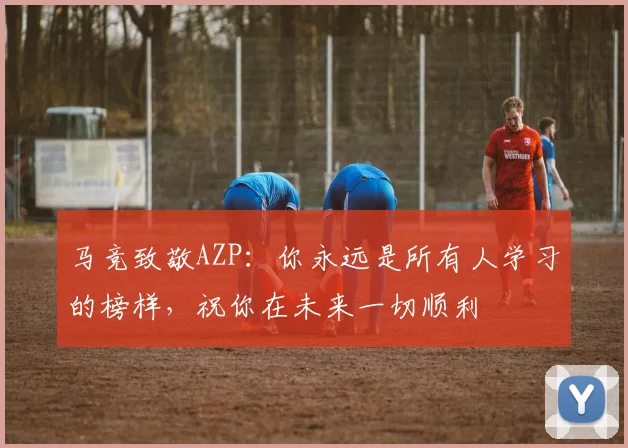 马竞致敬AZP：你永远是所有人学习的榜样，祝你在未来一切顺利