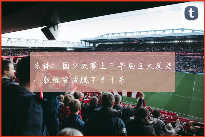 东体：国少决赛上下半场巨大反差，教练安排脱不开干系