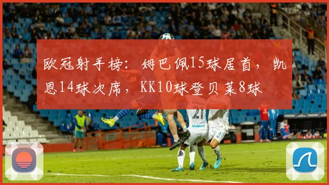 欧冠射手榜：姆巴佩15球居首，凯恩14球次席，KK10球登贝莱8球