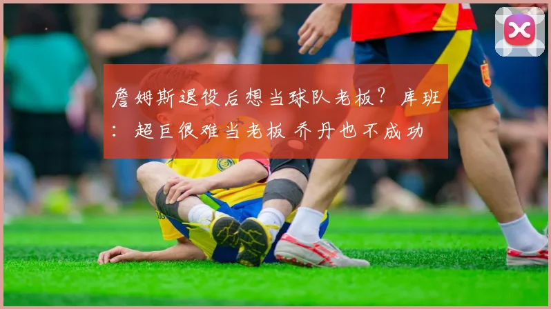 詹姆斯退役后想当球队老板？库班：超巨很难当老板 乔丹也不成功
